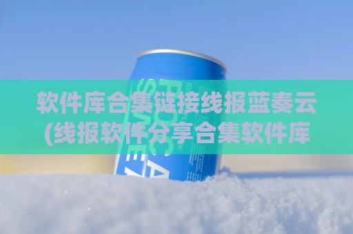 软件库合集链接线报蓝奏云(线报软件分享合集软件库)
